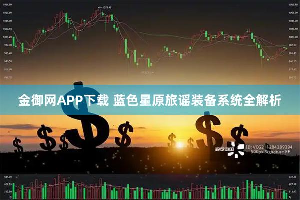 金御网APP下载 蓝色星原旅谣装备系统全解析