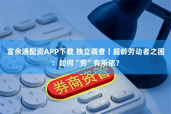 富余通配资APP下载 独立调查丨超龄劳动者之困：如何“劳”有所依？