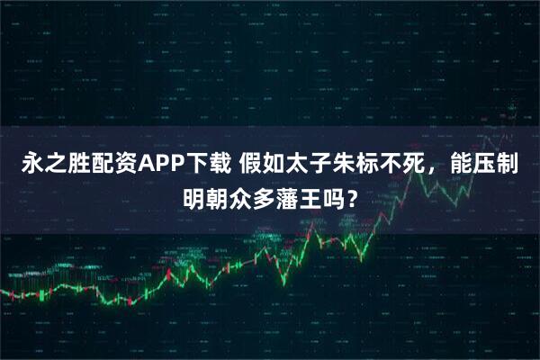 永之胜配资APP下载 假如太子朱标不死，能压制明朝众多藩王吗？