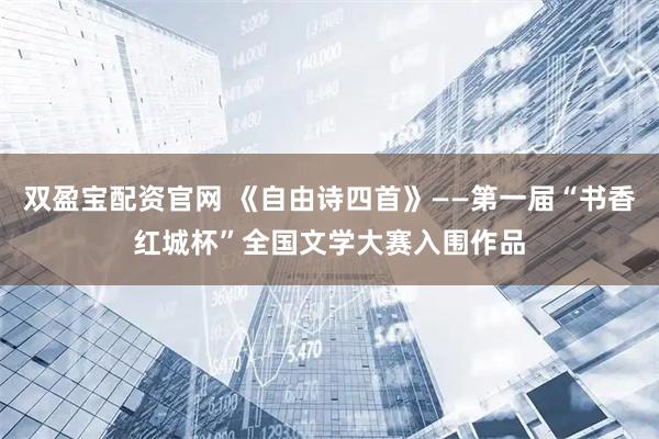 双盈宝配资官网 《自由诗四首》——第一届“书香红城杯”全国文学大赛入围作品