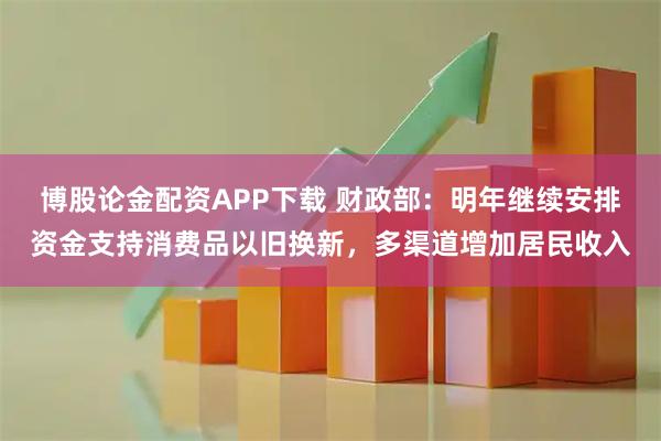 博股论金配资APP下载 财政部：明年继续安排资金支持消费品以旧换新，多渠道增加居民收入