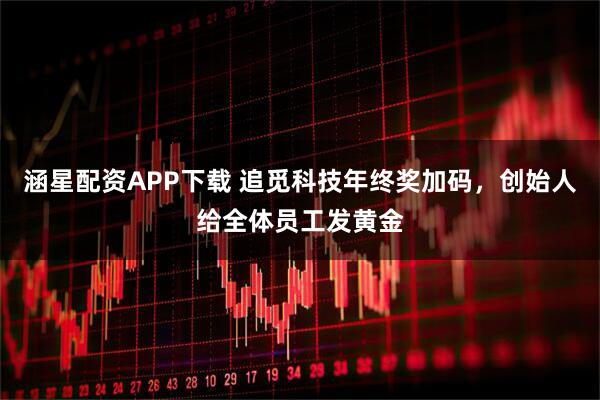 涵星配资APP下载 追觅科技年终奖加码，创始人给全体员工发黄金