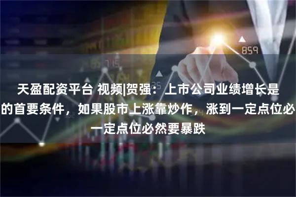 天盈配资平台 视频|贺强：上市公司业绩增长是股市长牛的首要条件，如果股市上涨靠炒作，涨到一定点位必然要暴跌