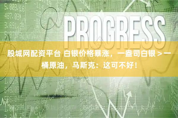 股城网配资平台 白银价格暴涨，一盎司白银＞一桶原油，马斯克：这可不好！
