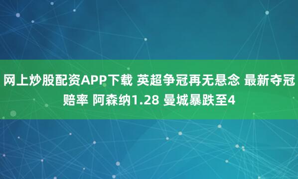 网上炒股配资APP下载 英超争冠再无悬念 最新夺冠赔率 阿森纳1.28 曼城暴跌至4