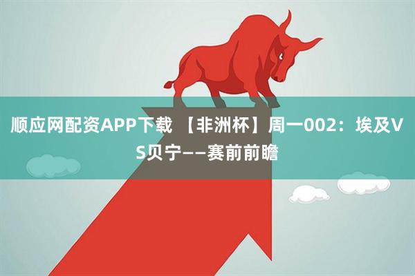 顺应网配资APP下载 【非洲杯】周一002：埃及VS贝宁——赛前前瞻