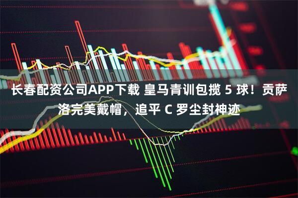 长春配资公司APP下载 皇马青训包揽 5 球！贡萨洛完美戴帽，追平 C 罗尘封神迹