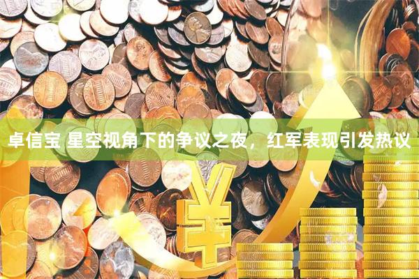 卓信宝 星空视角下的争议之夜，红军表现引发热议