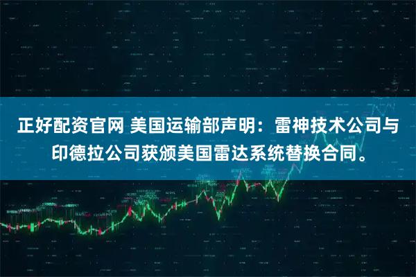 正好配资官网 美国运输部声明：雷神技术公司与印德拉公司获颁美国雷达系统替换合同。