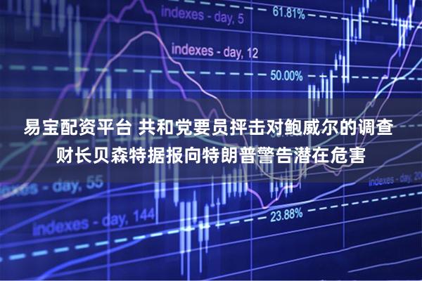 易宝配资平台 共和党要员抨击对鲍威尔的调查 财长贝森特据报向特朗普警告潜在危害