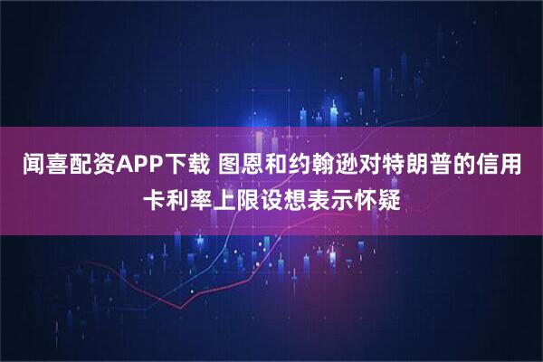 闻喜配资APP下载 图恩和约翰逊对特朗普的信用卡利率上限设想表示怀疑