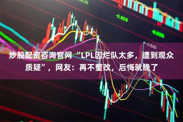炒股配资咨询官网 “LPL因烂队太多，遭到观众质疑”，网友：再不整改，后悔就晚了
