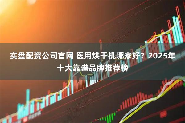 实盘配资公司官网 医用烘干机哪家好？2025年十大靠谱品牌推荐榜