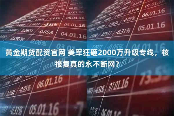 黄金期货配资官网 美军狂砸2000万升级专线，核报复真的永不断网？
