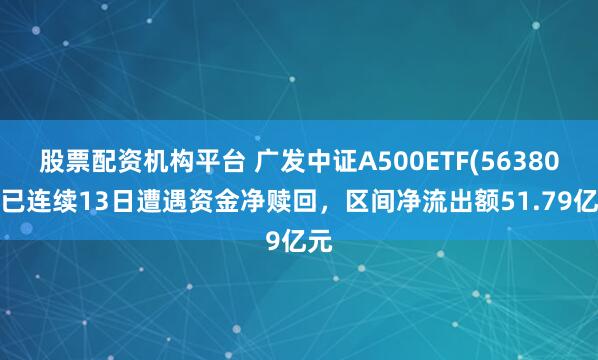 股票配资机构平台 广发中证A500ETF(563800)已连续13日遭遇资金净赎回，区间净流出额51.79亿元
