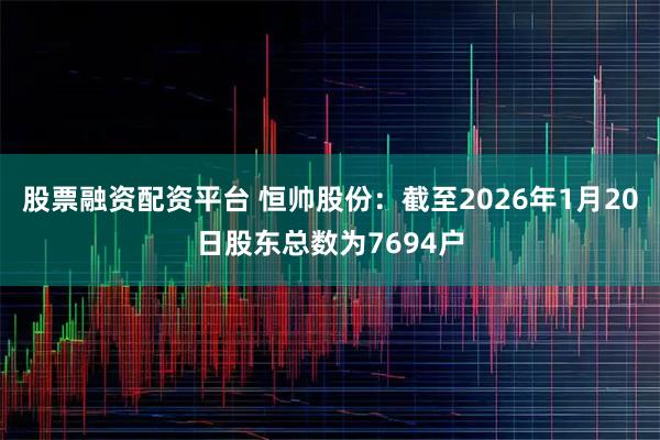 股票融资配资平台 恒帅股份：截至2026年1月20日股东总数为7694户