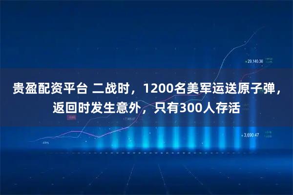 贵盈配资平台 二战时，1200名美军运送原子弹，返回时发生意外，只有300人存活