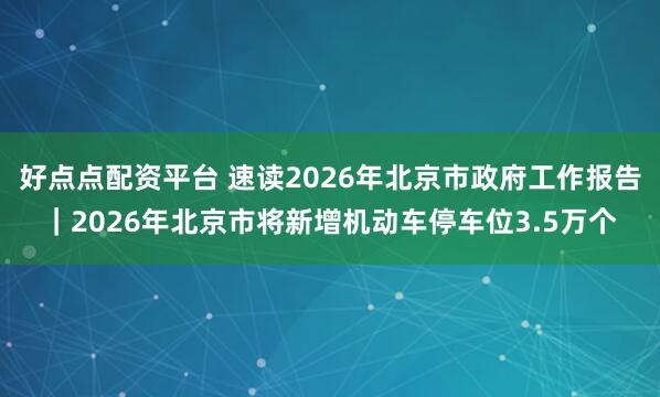 好点点配资平台 速读2026年北京市政府工作报告｜2026年北京市将新增机动车停车位3.5万个