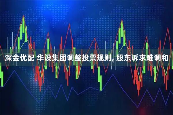 深金优配 华设集团调整投票规则, 股东诉求难调和