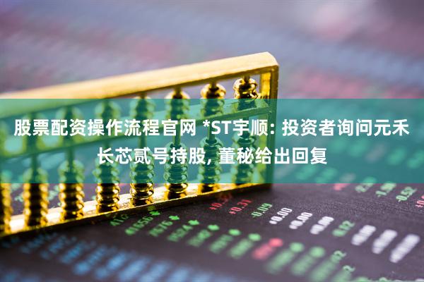 股票配资操作流程官网 *ST宇顺: 投资者询问元禾长芯贰号持股, 董秘给出回复