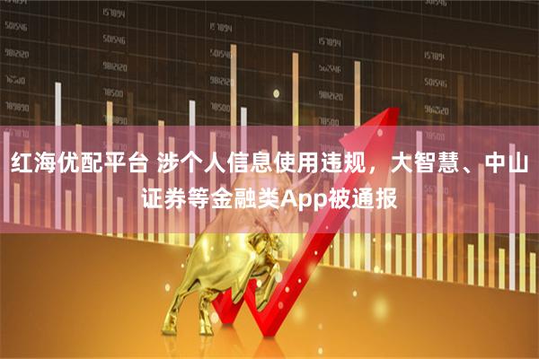 红海优配平台 涉个人信息使用违规，大智慧、中山证券等金融类App被通报