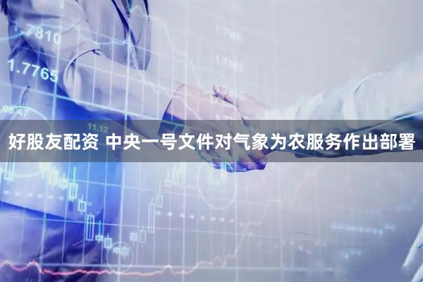 好股友配资 中央一号文件对气象为农服务作出部署