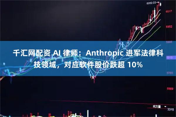 千汇网配资 AI 律师：Anthropic 进军法律科技领域，对应软件股价跌超 10%