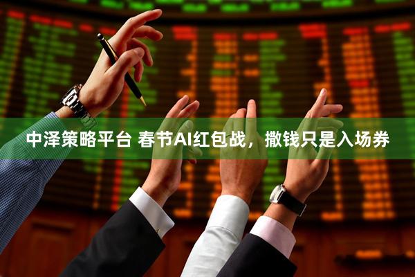 中泽策略平台 春节AI红包战，撒钱只是入场券