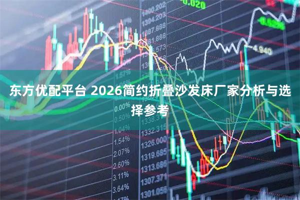 东方优配平台 2026简约折叠沙发床厂家分析与选择参考