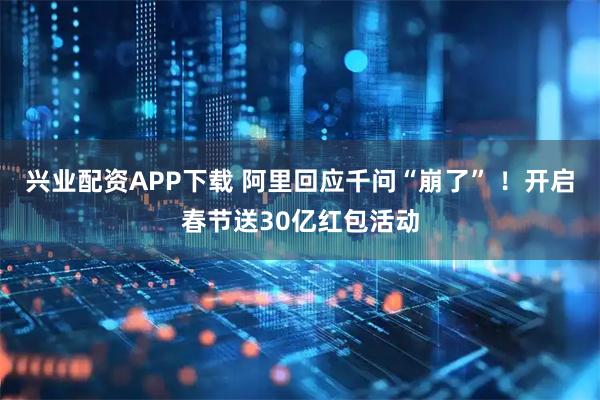 兴业配资APP下载 阿里回应千问“崩了” ！开启春节送30亿红包活动