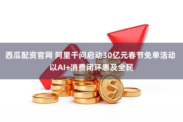 西瓜配资官网 阿里千问启动30亿元春节免单活动 以AI+消费闭环惠及全民