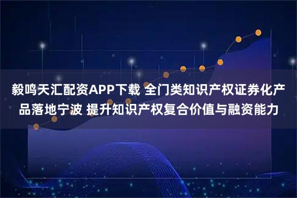 毅鸣天汇配资APP下载 全门类知识产权证券化产品落地宁波 提升知识产权复合价值与融资能力