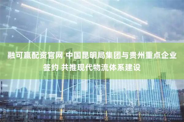 融可赢配资官网 中国昆明局集团与贵州重点企业签约 共推现代物流体系建设