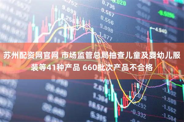 苏州配资网官网 市场监管总局抽查儿童及婴幼儿服装等41种产品 660批次产品不合格