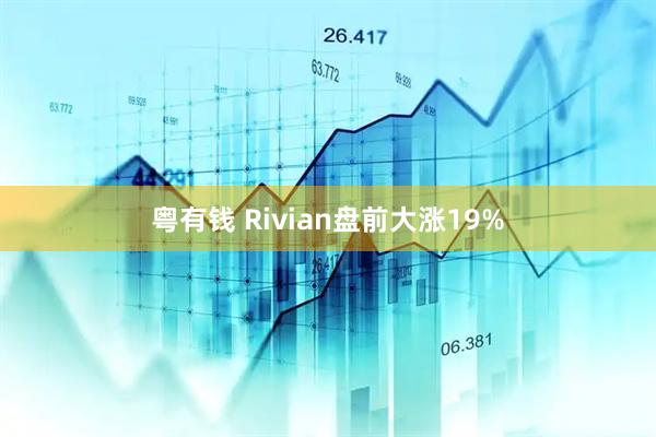 粤有钱 Rivian盘前大涨19%
