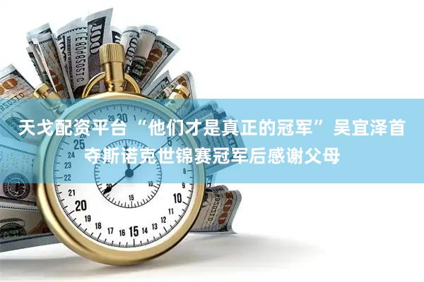 天戈配资平台 “他们才是真正的冠军” 吴宜泽首夺斯诺克世锦赛冠军后感谢父母