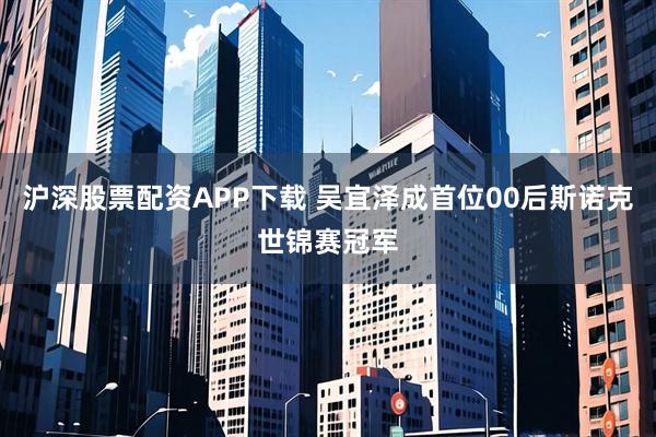 沪深股票配资APP下载 吴宜泽成首位00后斯诺克世锦赛冠军