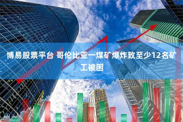 博易股票平台 哥伦比亚一煤矿爆炸致至少12名矿工被困
