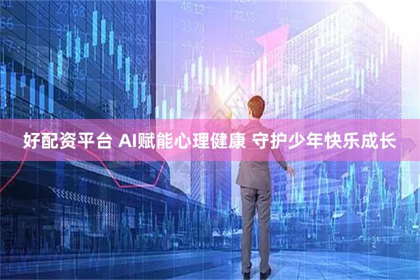 好配资平台 AI赋能心理健康 守护少年快乐成长