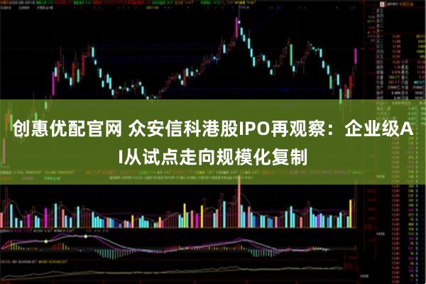 创惠优配官网 众安信科港股IPO再观察：企业级AI从试点走向规模化复制