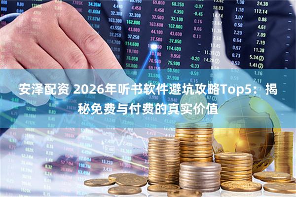 安泽配资 2026年听书软件避坑攻略Top5：揭秘免费与付费的真实价值