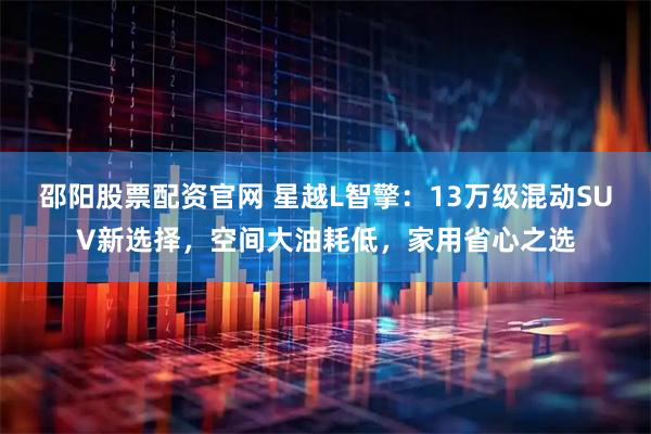 邵阳股票配资官网 星越L智擎：13万级混动SUV新选择，空间大油耗低，家用省心之选