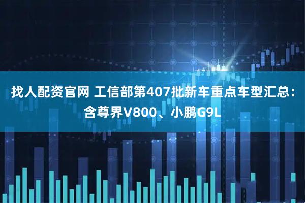 找人配资官网 工信部第407批新车重点车型汇总：含尊界V800、小鹏G9L